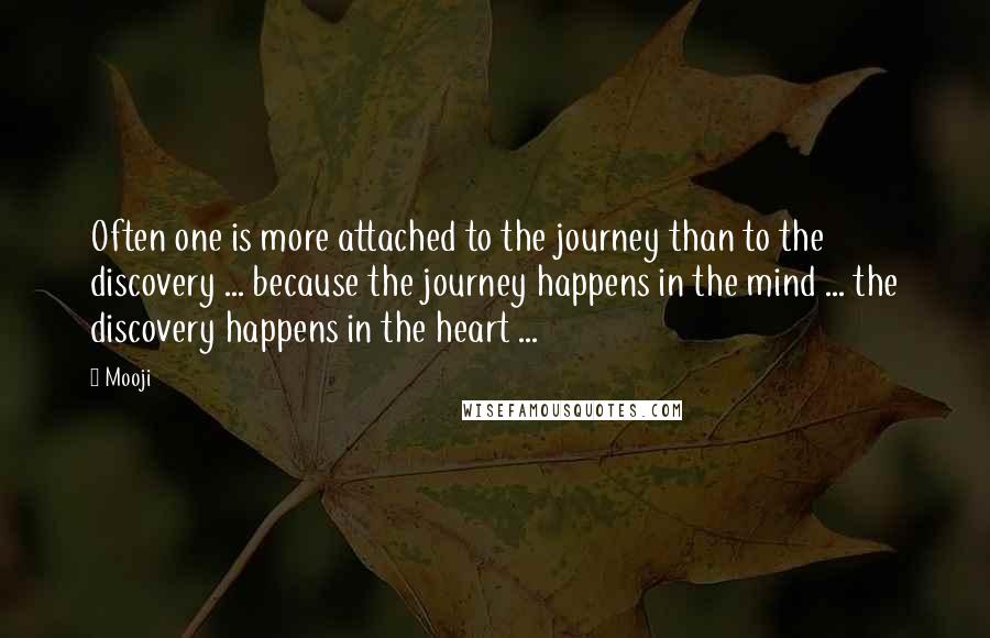 Mooji Quotes: Often one is more attached to the journey than to the discovery ... because the journey happens in the mind ... the discovery happens in the heart ...