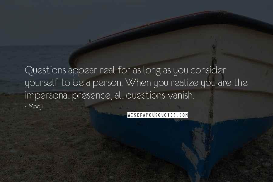 Mooji Quotes: Questions appear real for as long as you consider yourself to be a person. When you realize you are the impersonal presence, all questions vanish.