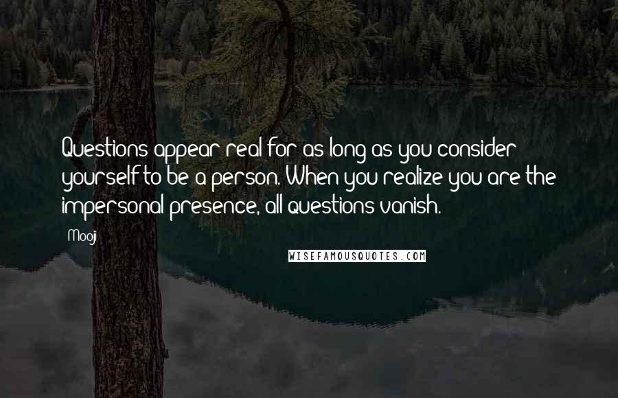 Mooji Quotes: Questions appear real for as long as you consider yourself to be a person. When you realize you are the impersonal presence, all questions vanish.