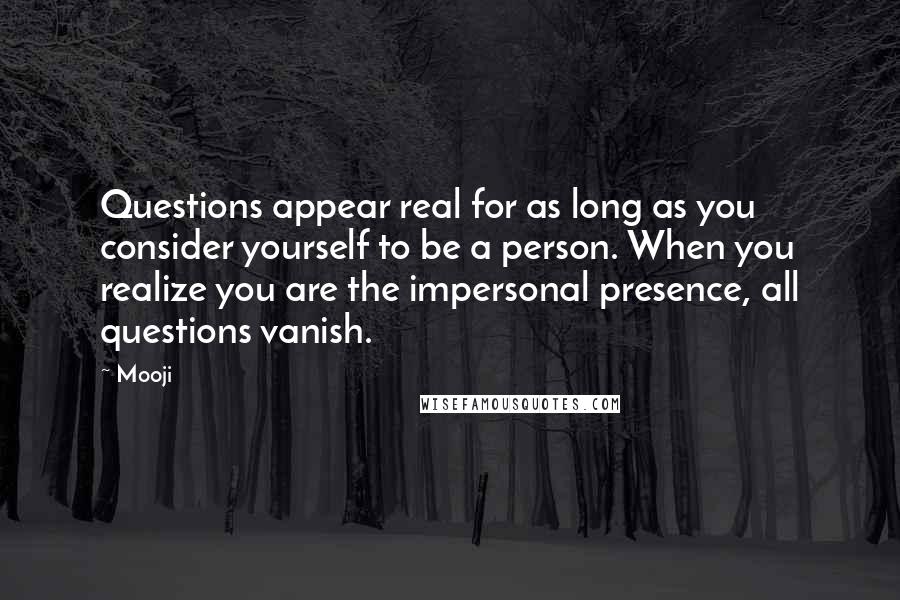 Mooji Quotes: Questions appear real for as long as you consider yourself to be a person. When you realize you are the impersonal presence, all questions vanish.