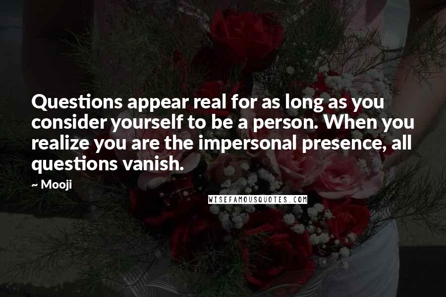 Mooji Quotes: Questions appear real for as long as you consider yourself to be a person. When you realize you are the impersonal presence, all questions vanish.