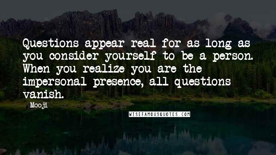 Mooji Quotes: Questions appear real for as long as you consider yourself to be a person. When you realize you are the impersonal presence, all questions vanish.