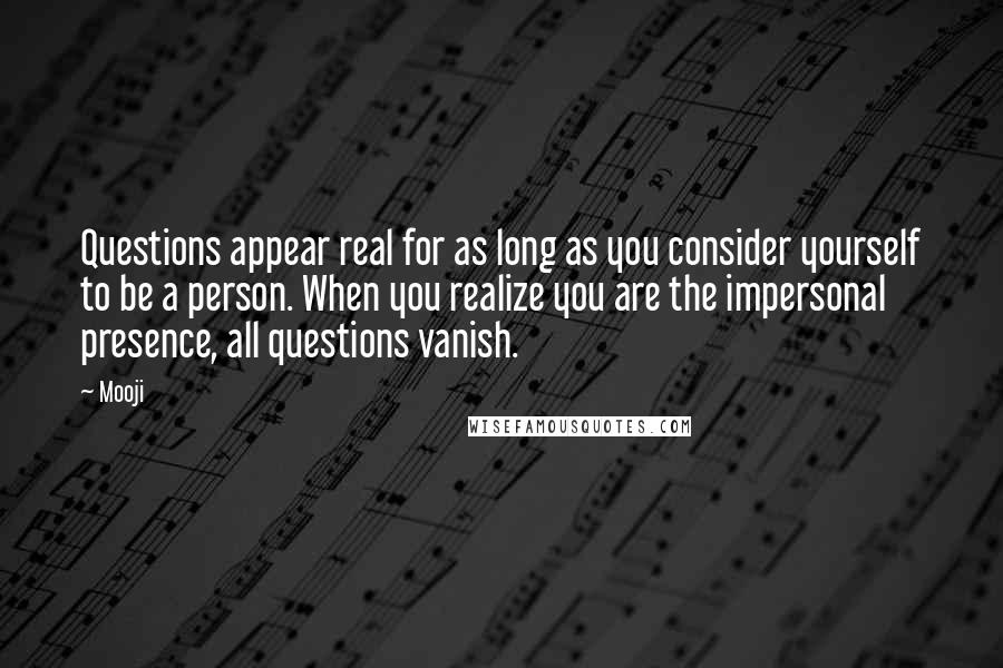 Mooji Quotes: Questions appear real for as long as you consider yourself to be a person. When you realize you are the impersonal presence, all questions vanish.