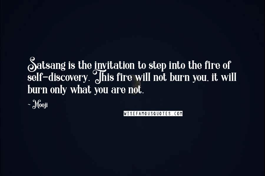 Mooji Quotes: Satsang is the invitation to step into the fire of self-discovery. This fire will not burn you, it will burn only what you are not.