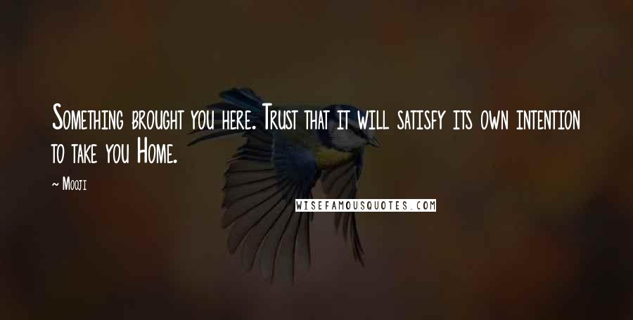 Mooji Quotes: Something brought you here. Trust that it will satisfy its own intention to take you Home.