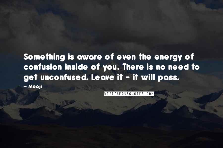 Mooji Quotes: Something is aware of even the energy of confusion inside of you. There is no need to get unconfused. Leave it - it will pass.