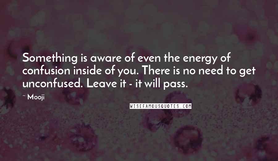 Mooji Quotes: Something is aware of even the energy of confusion inside of you. There is no need to get unconfused. Leave it - it will pass.