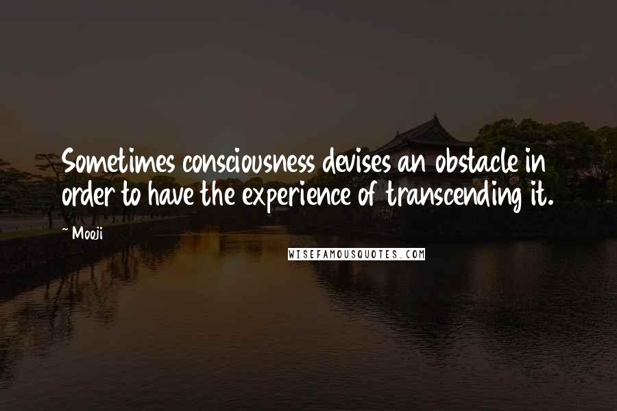 Mooji Quotes: Sometimes consciousness devises an obstacle in order to have the experience of transcending it.