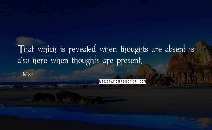 Mooji Quotes: That which is revealed when thoughts are absent is also here when thoughts are present.