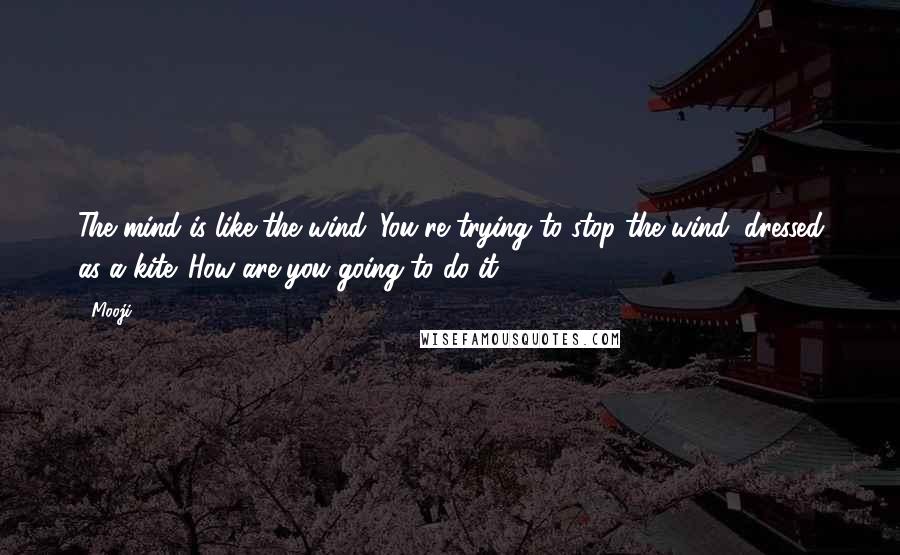 Mooji Quotes: The mind is like the wind. You're trying to stop the wind, dressed as a kite. How are you going to do it?