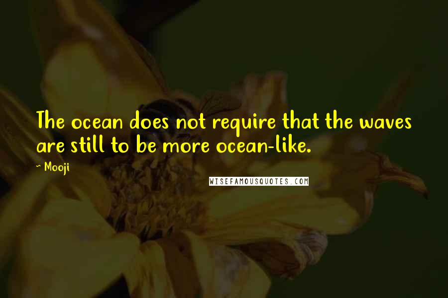 Mooji Quotes: The ocean does not require that the waves are still to be more ocean-like.