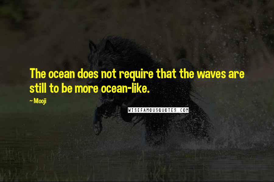 Mooji Quotes: The ocean does not require that the waves are still to be more ocean-like.