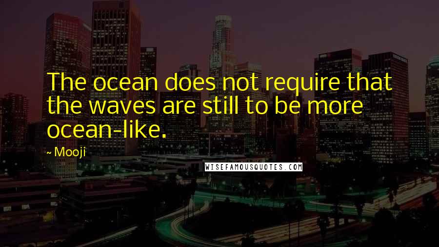 Mooji Quotes: The ocean does not require that the waves are still to be more ocean-like.