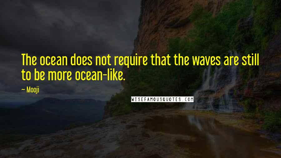 Mooji Quotes: The ocean does not require that the waves are still to be more ocean-like.