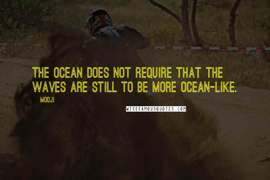 Mooji Quotes: The ocean does not require that the waves are still to be more ocean-like.