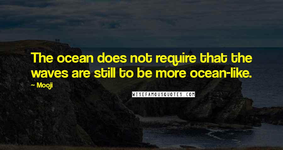 Mooji Quotes: The ocean does not require that the waves are still to be more ocean-like.