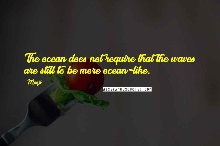 Mooji Quotes: The ocean does not require that the waves are still to be more ocean-like.