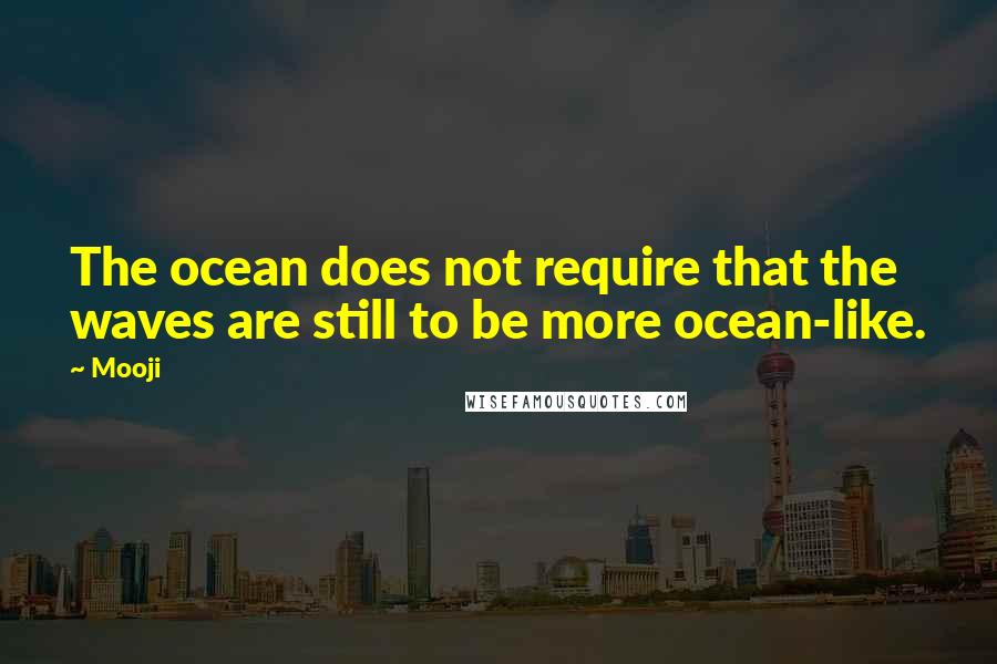 Mooji Quotes: The ocean does not require that the waves are still to be more ocean-like.