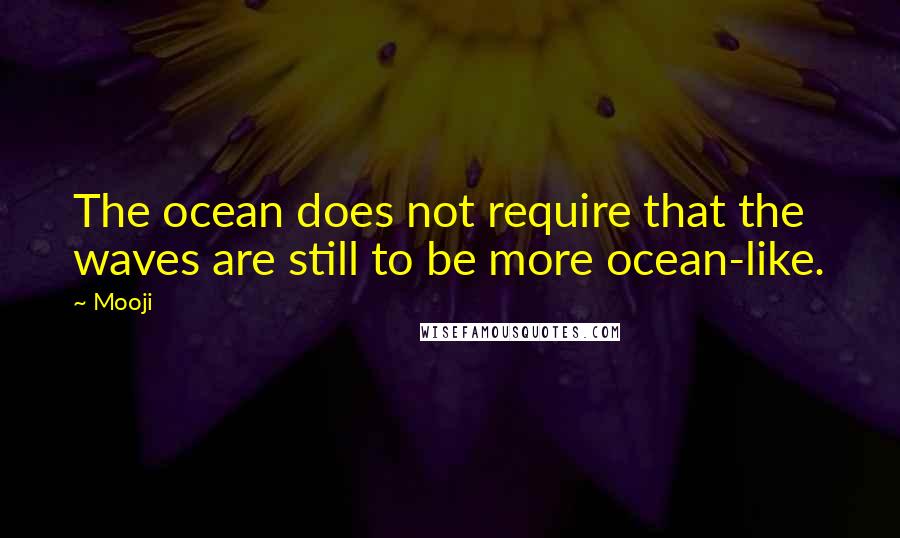 Mooji Quotes: The ocean does not require that the waves are still to be more ocean-like.