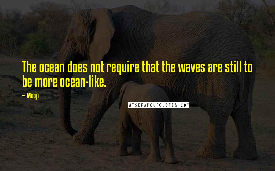Mooji Quotes: The ocean does not require that the waves are still to be more ocean-like.