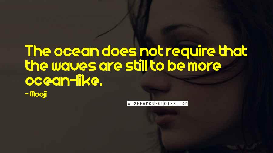 Mooji Quotes: The ocean does not require that the waves are still to be more ocean-like.