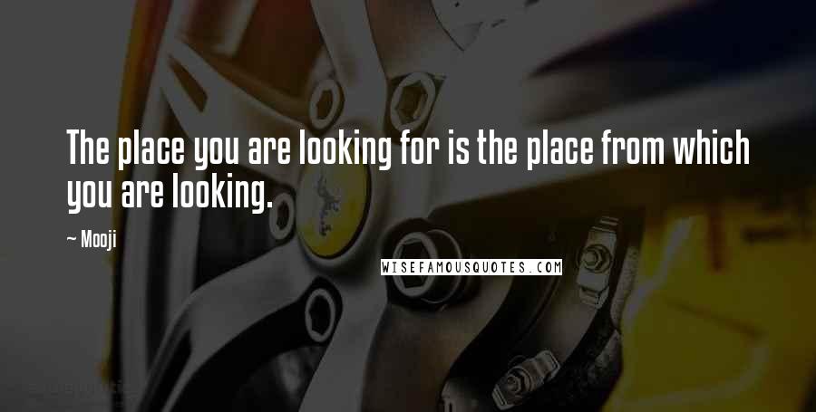Mooji Quotes: The place you are looking for is the place from which you are looking.