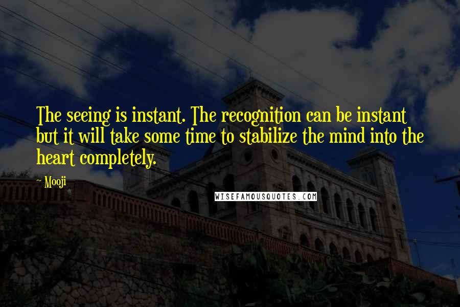 Mooji Quotes: The seeing is instant. The recognition can be instant but it will take some time to stabilize the mind into the heart completely.