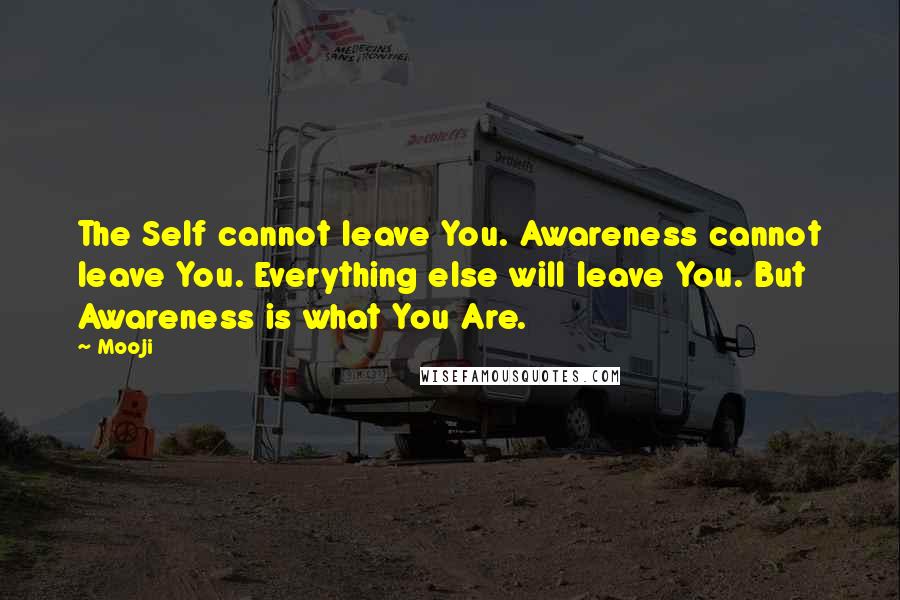 Mooji Quotes: The Self cannot leave You. Awareness cannot leave You. Everything else will leave You. But Awareness is what You Are.