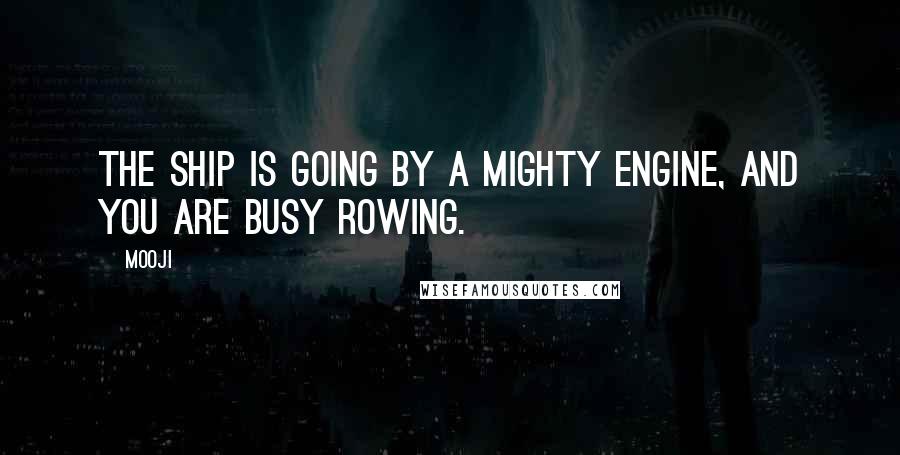 Mooji Quotes: The ship is going by a mighty engine, and you are busy rowing.