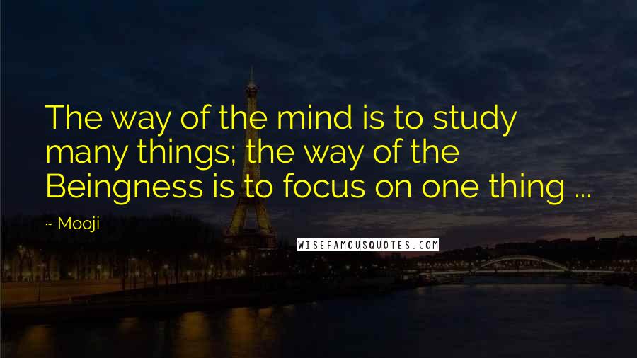 Mooji Quotes: The way of the mind is to study many things; the way of the Beingness is to focus on one thing ...