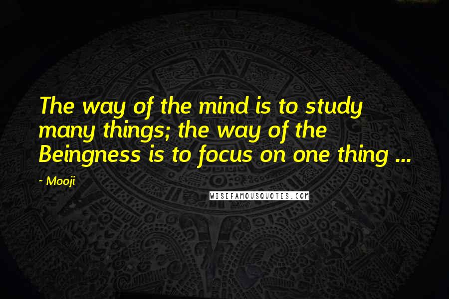 Mooji Quotes: The way of the mind is to study many things; the way of the Beingness is to focus on one thing ...