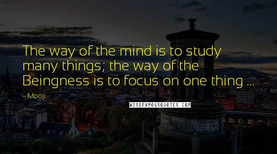 Mooji Quotes: The way of the mind is to study many things; the way of the Beingness is to focus on one thing ...