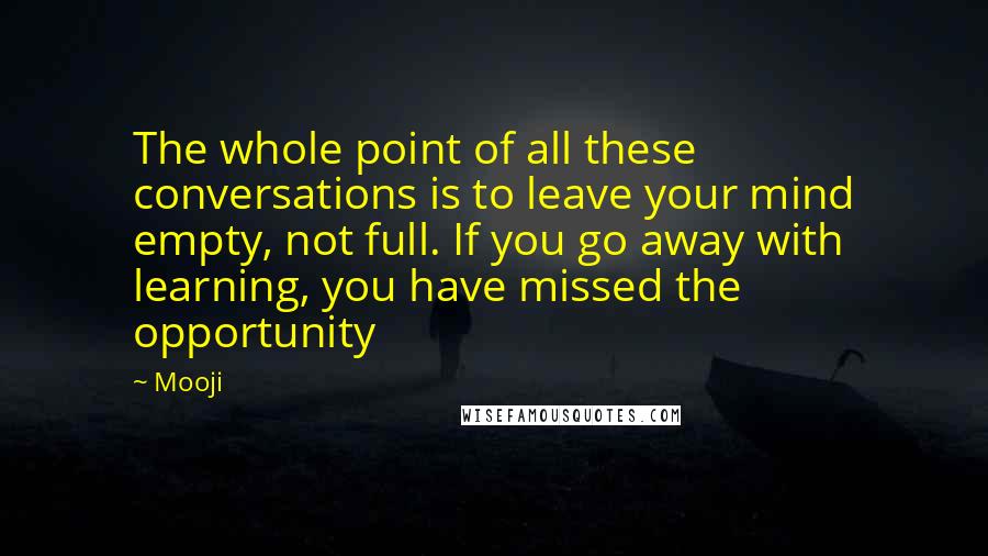 Mooji Quotes: The whole point of all these conversations is to leave your mind empty, not full. If you go away with learning, you have missed the opportunity