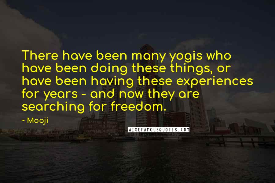 Mooji Quotes: There have been many yogis who have been doing these things, or have been having these experiences for years - and now they are searching for freedom.