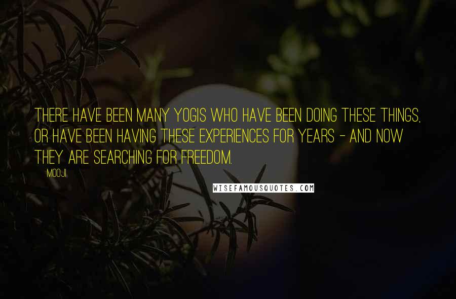 Mooji Quotes: There have been many yogis who have been doing these things, or have been having these experiences for years - and now they are searching for freedom.
