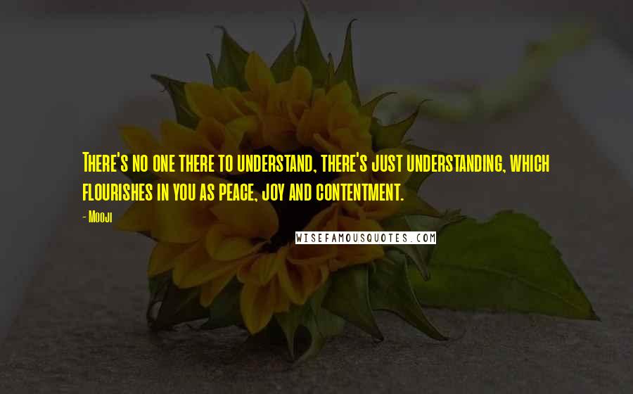 Mooji Quotes: There's no one there to understand, there's just understanding, which flourishes in you as peace, joy and contentment.