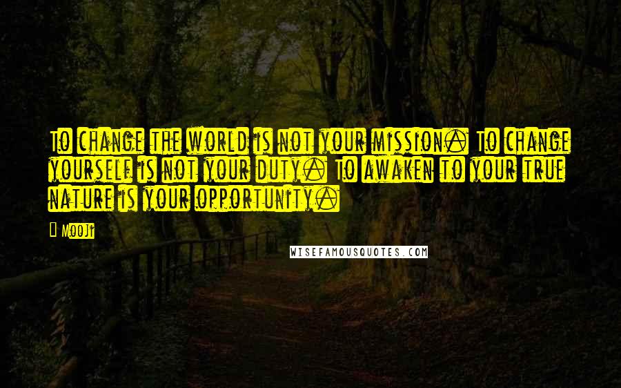 Mooji Quotes: To change the world is not your mission. To change yourself is not your duty. To awaken to your true nature is your opportunity.