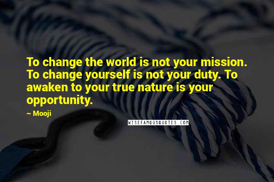 Mooji Quotes: To change the world is not your mission. To change yourself is not your duty. To awaken to your true nature is your opportunity.