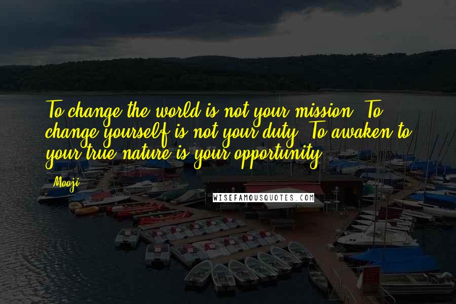 Mooji Quotes: To change the world is not your mission. To change yourself is not your duty. To awaken to your true nature is your opportunity.