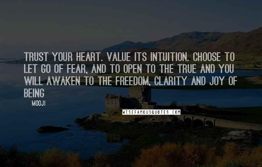 Mooji Quotes: Trust your Heart. Value its intuition. Choose to let go of fear, and to open to the true and you will awaken to the freedom, clarity and joy of Being