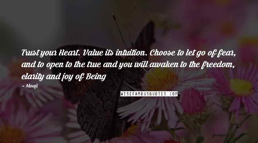 Mooji Quotes: Trust your Heart. Value its intuition. Choose to let go of fear, and to open to the true and you will awaken to the freedom, clarity and joy of Being