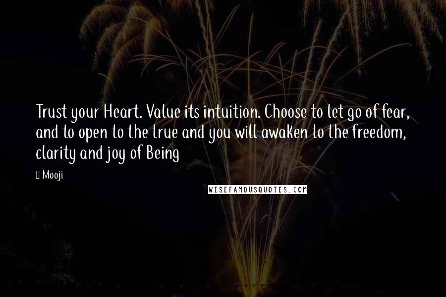 Mooji Quotes: Trust your Heart. Value its intuition. Choose to let go of fear, and to open to the true and you will awaken to the freedom, clarity and joy of Being