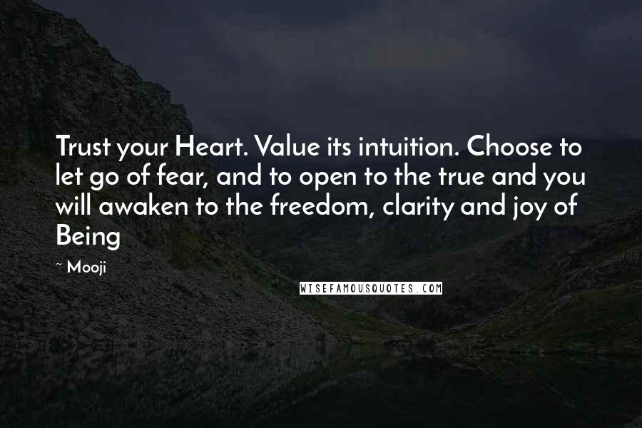 Mooji Quotes: Trust your Heart. Value its intuition. Choose to let go of fear, and to open to the true and you will awaken to the freedom, clarity and joy of Being