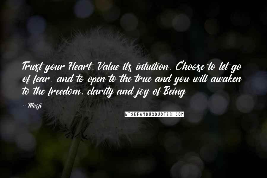 Mooji Quotes: Trust your Heart. Value its intuition. Choose to let go of fear, and to open to the true and you will awaken to the freedom, clarity and joy of Being