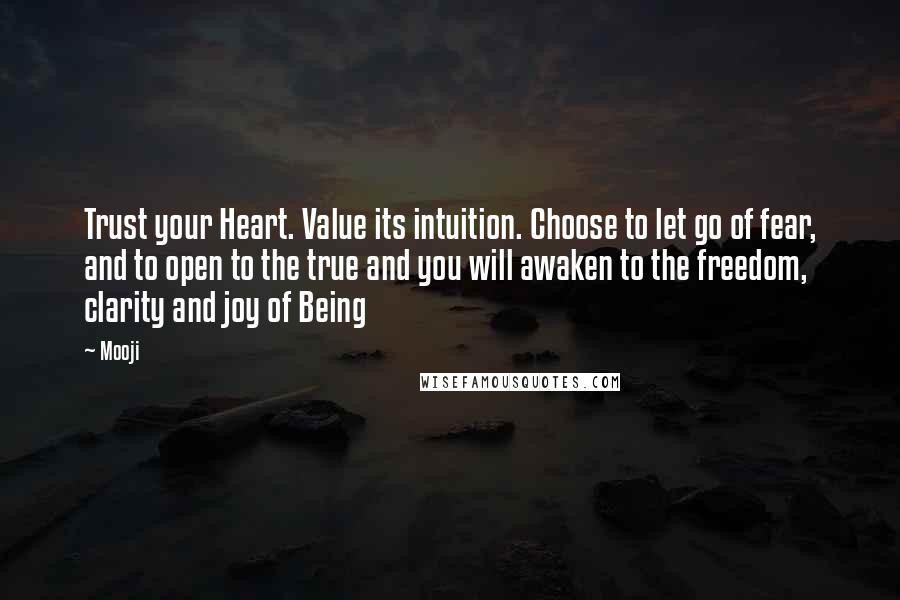 Mooji Quotes: Trust your Heart. Value its intuition. Choose to let go of fear, and to open to the true and you will awaken to the freedom, clarity and joy of Being