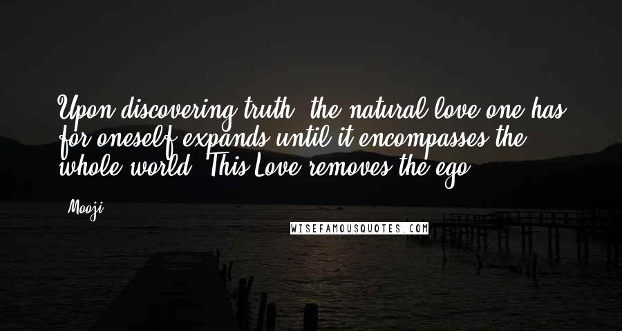 Mooji Quotes: Upon discovering truth, the natural love one has for oneself expands until it encompasses the whole world. This Love removes the ego.