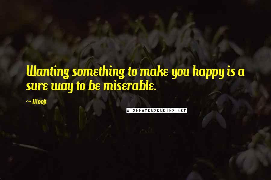 Mooji Quotes: Wanting something to make you happy is a sure way to be miserable.