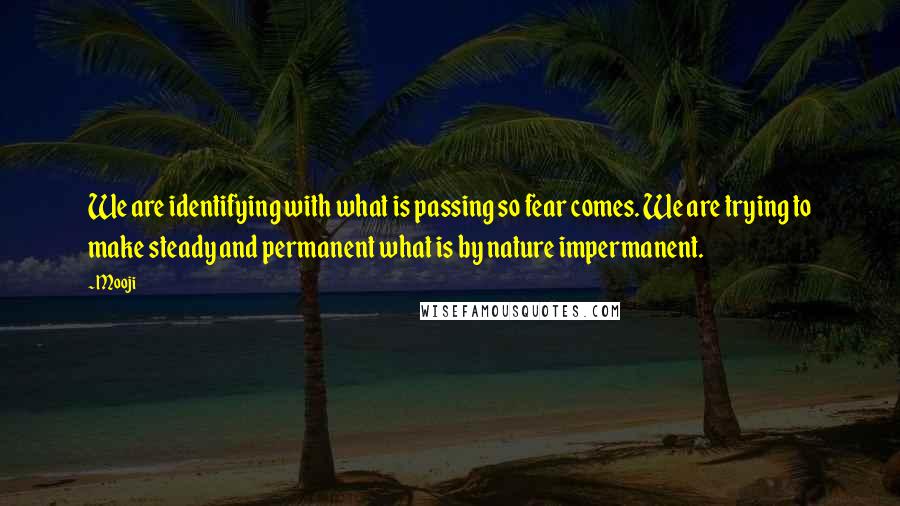 Mooji Quotes: We are identifying with what is passing so fear comes. We are trying to make steady and permanent what is by nature impermanent.