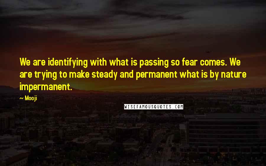 Mooji Quotes: We are identifying with what is passing so fear comes. We are trying to make steady and permanent what is by nature impermanent.