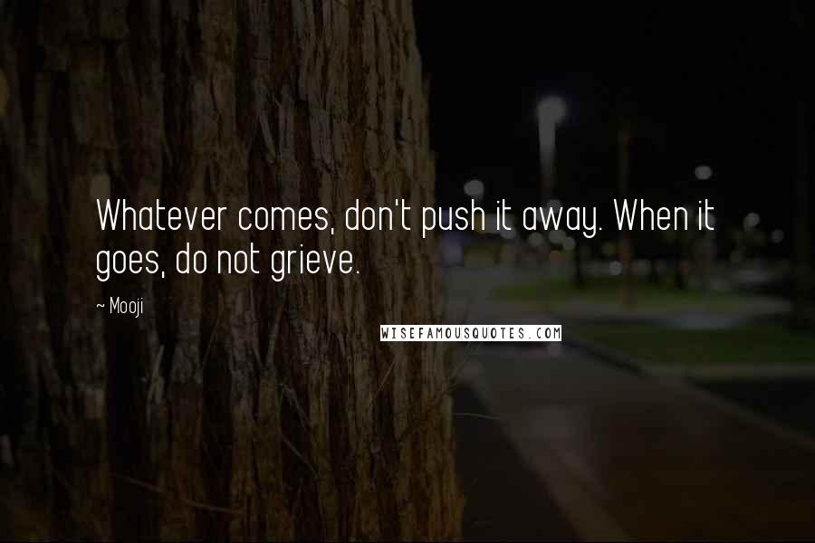 Mooji Quotes: Whatever comes, don't push it away. When it goes, do not grieve.